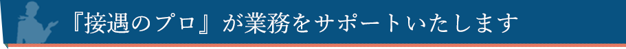 『接遇のプロ』が業務をサポートいたします